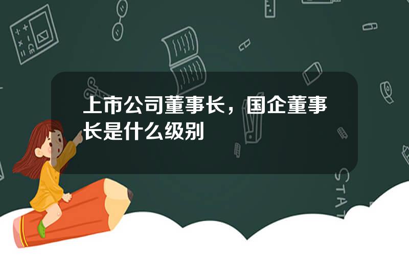 上市公司董事长，国企董事长是什么级别