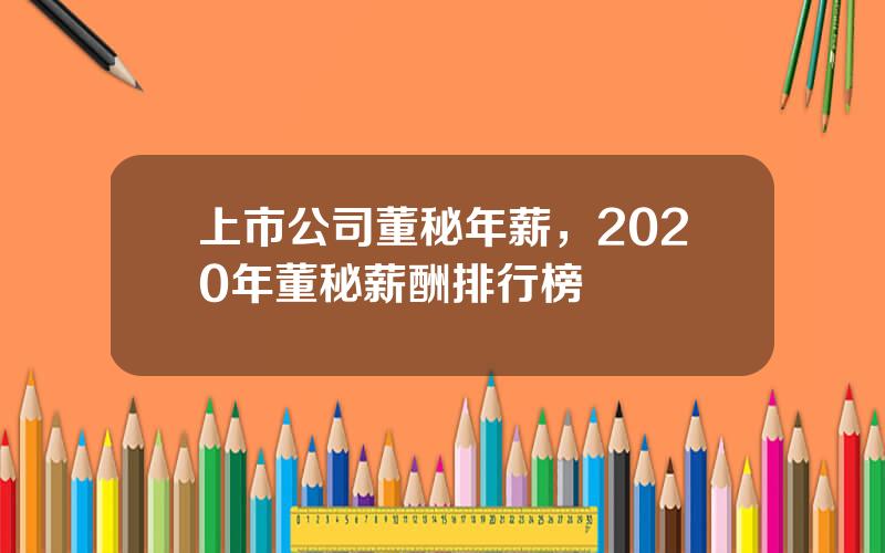 上市公司董秘年薪，2020年董秘薪酬排行榜