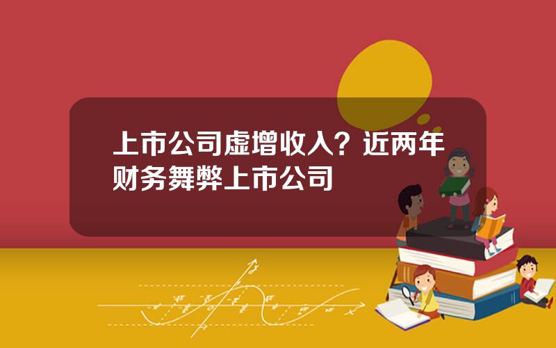 上市公司虚增收入？近两年财务舞弊上市公司