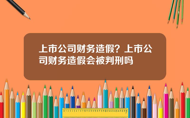 上市公司财务造假？上市公司财务造假会被判刑吗