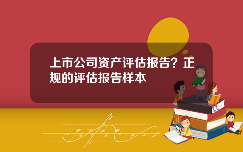 上市公司资产评估报告？正规的评估报告样本