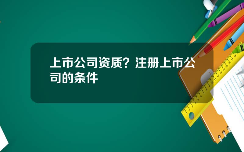 上市公司资质？注册上市公司的条件