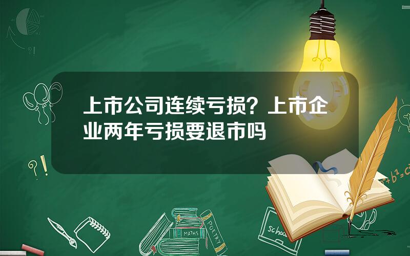 上市公司连续亏损？上市企业两年亏损要退市吗