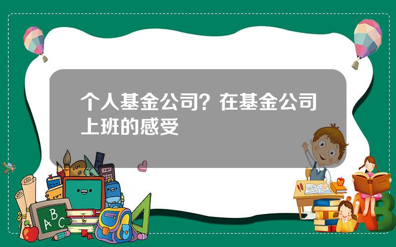 个人基金公司？在基金公司上班的感受