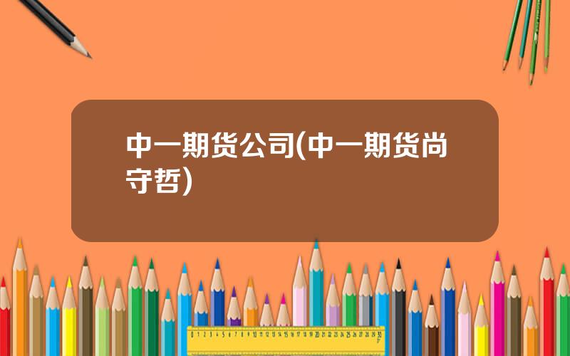 中一期货公司(中一期货尚守哲)