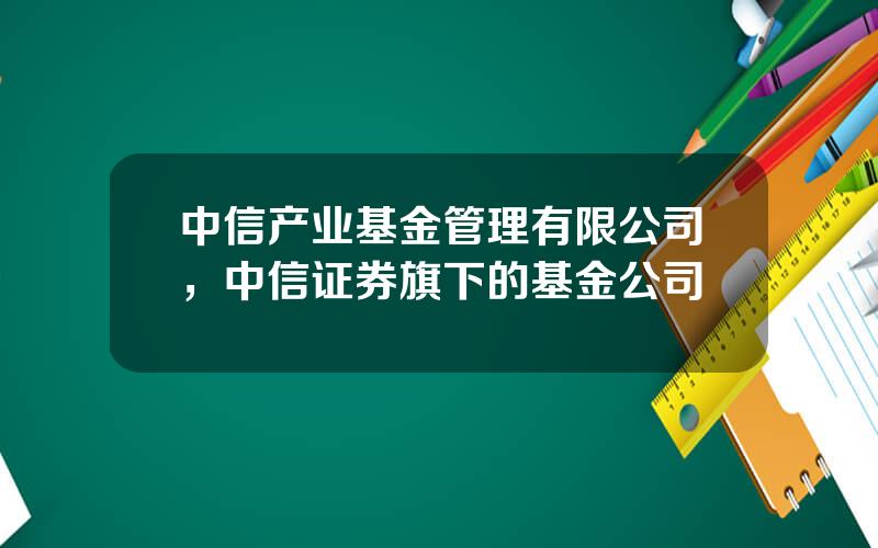 中信产业基金管理有限公司，中信证券旗下的基金公司