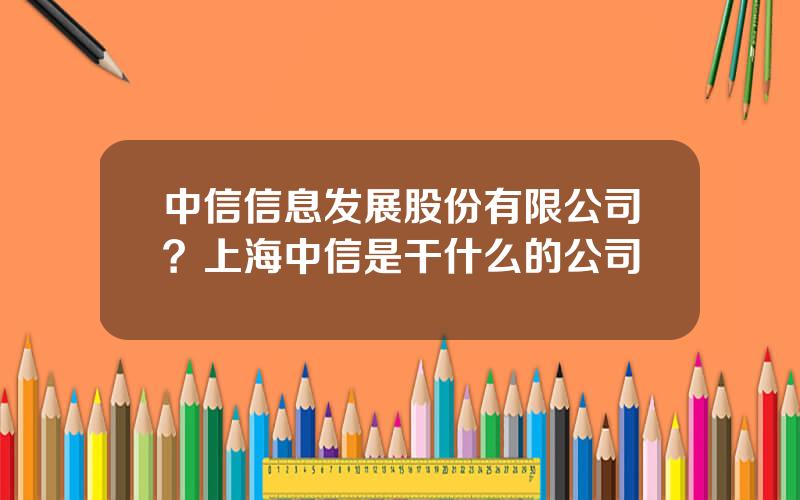 中信信息发展股份有限公司？上海中信是干什么的公司