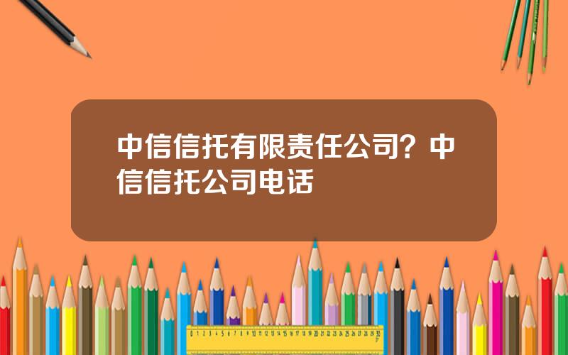 中信信托有限责任公司？中信信托公司电话