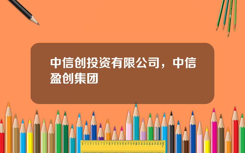 中信创投资有限公司，中信盈创集团