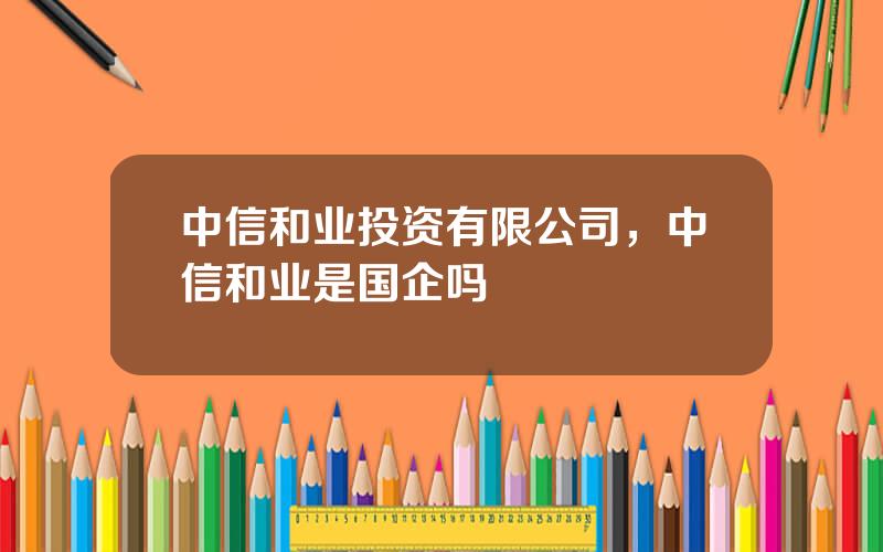 中信和业投资有限公司，中信和业是国企吗