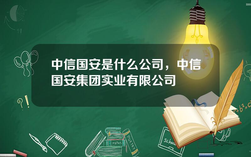 中信国安是什么公司，中信国安集团实业有限公司