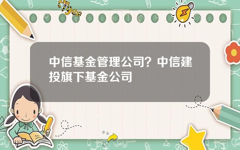 中信基金管理公司？中信建投旗下基金公司