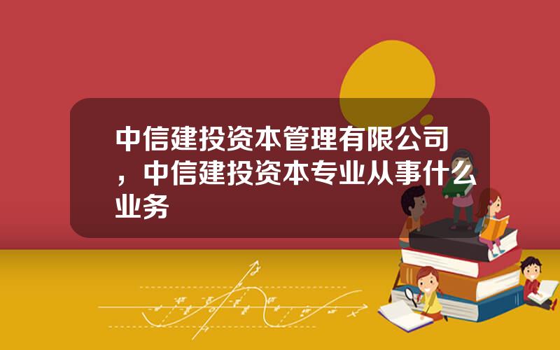 中信建投资本管理有限公司，中信建投资本专业从事什么业务