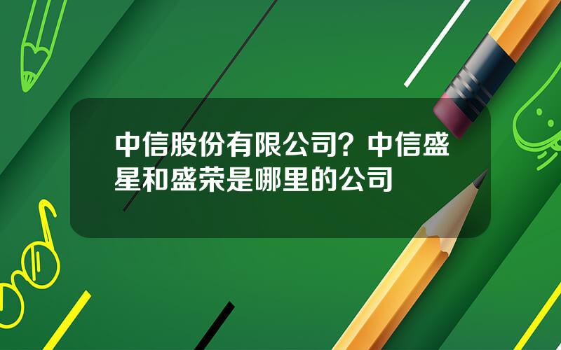 中信股份有限公司？中信盛星和盛荣是哪里的公司