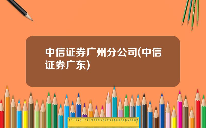 中信证券广州分公司(中信证券广东)