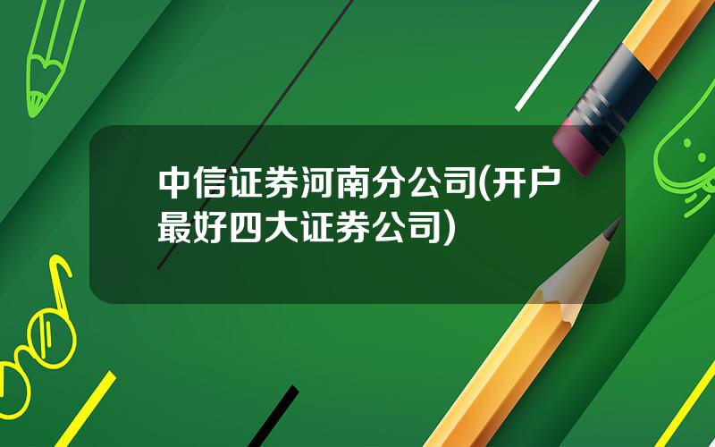 中信证券河南分公司(开户最好四大证券公司)