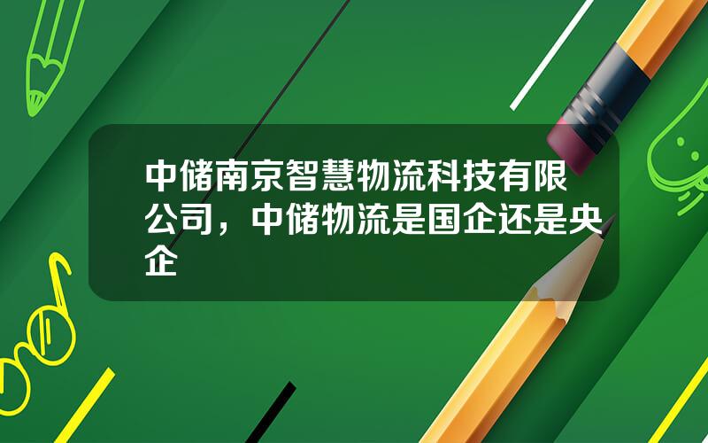 中储南京智慧物流科技有限公司，中储物流是国企还是央企