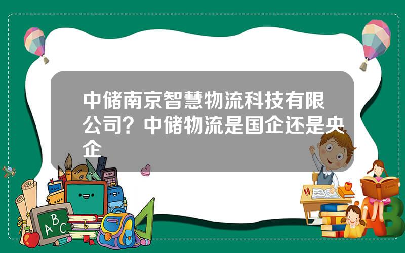 中储南京智慧物流科技有限公司？中储物流是国企还是央企