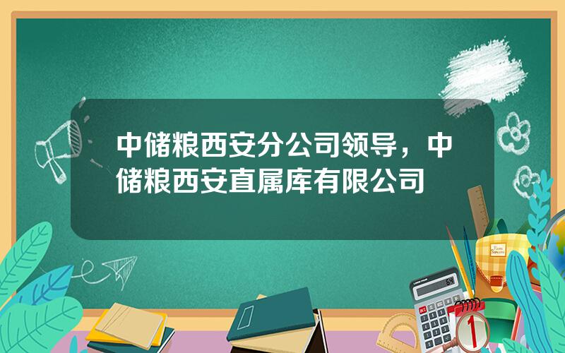 中储粮西安分公司领导，中储粮西安直属库有限公司