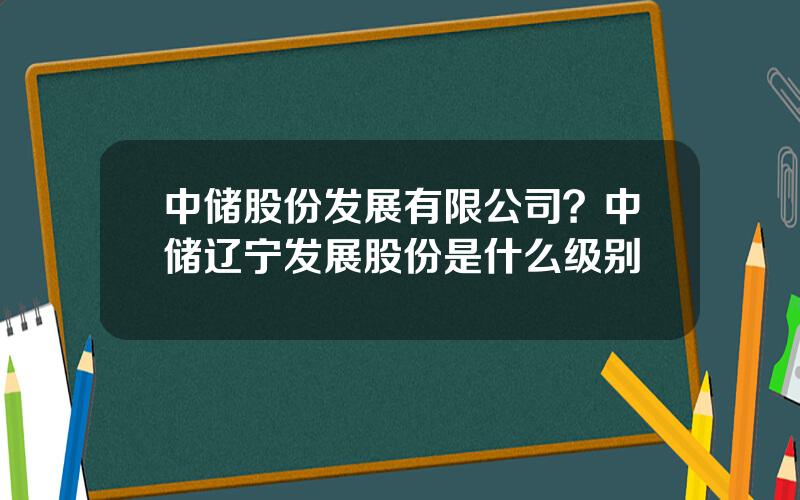 中储股份发展有限公司？中储辽宁发展股份是什么级别