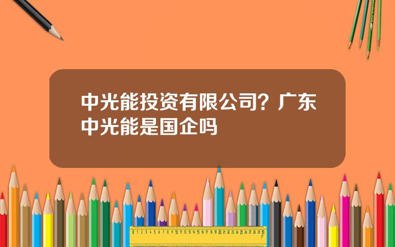 中光能投资有限公司？广东中光能是国企吗