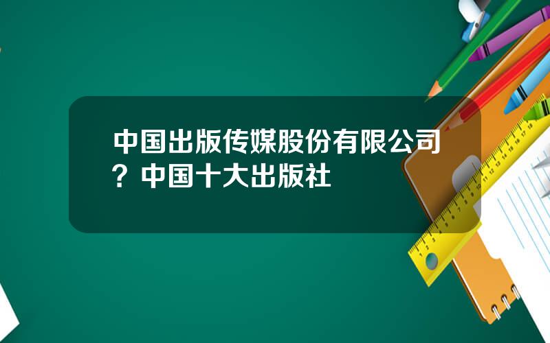 中国出版传媒股份有限公司？中国十大出版社