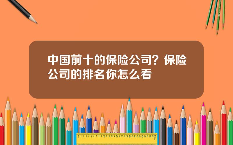 中国前十的保险公司？保险公司的排名你怎么看