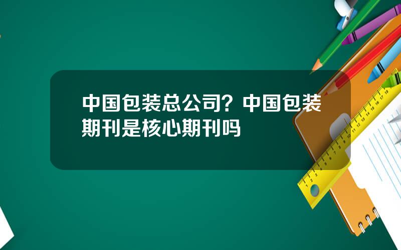 中国包装总公司？中国包装期刊是核心期刊吗