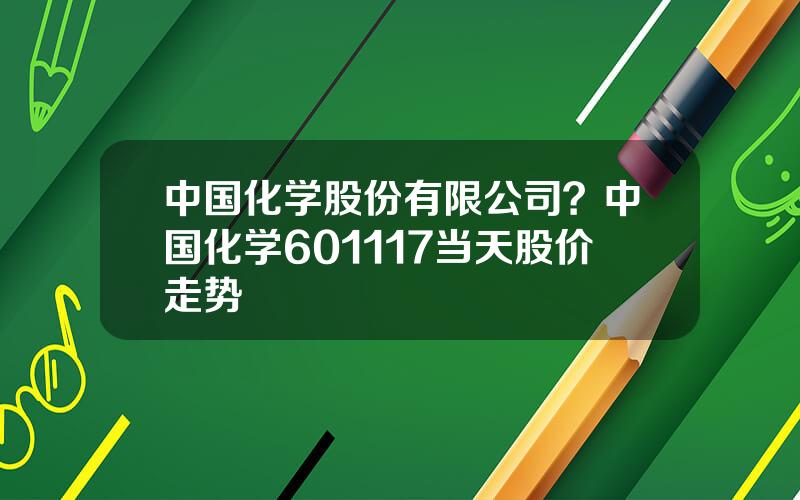 中国化学股份有限公司？中国化学601117当天股价走势