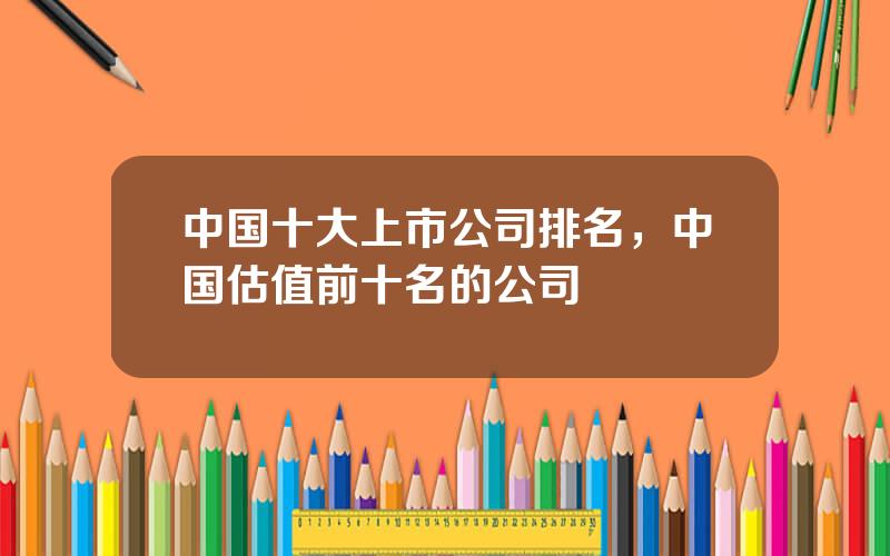 中国十大上市公司排名，中国估值前十名的公司