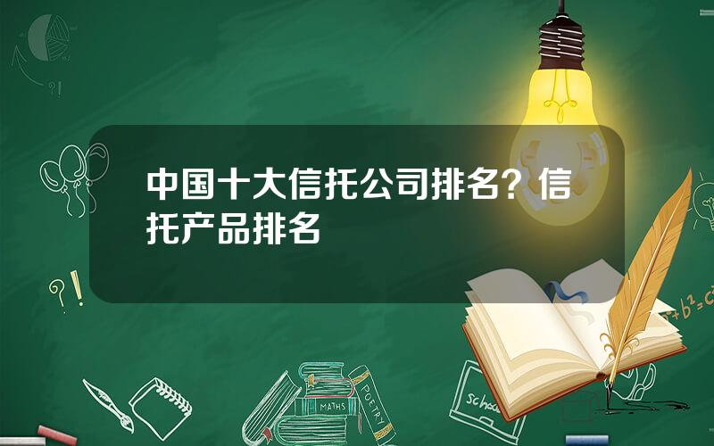 中国十大信托公司排名？信托产品排名