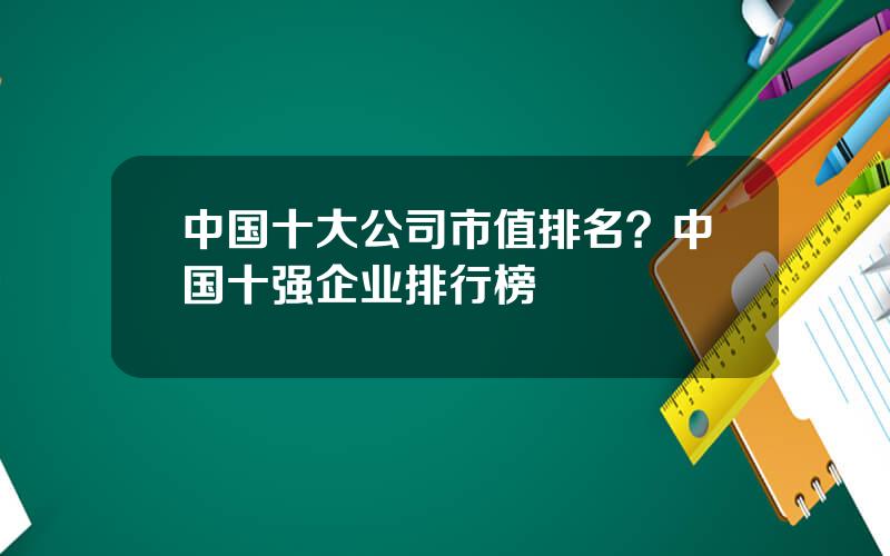 中国十大公司市值排名？中国十强企业排行榜