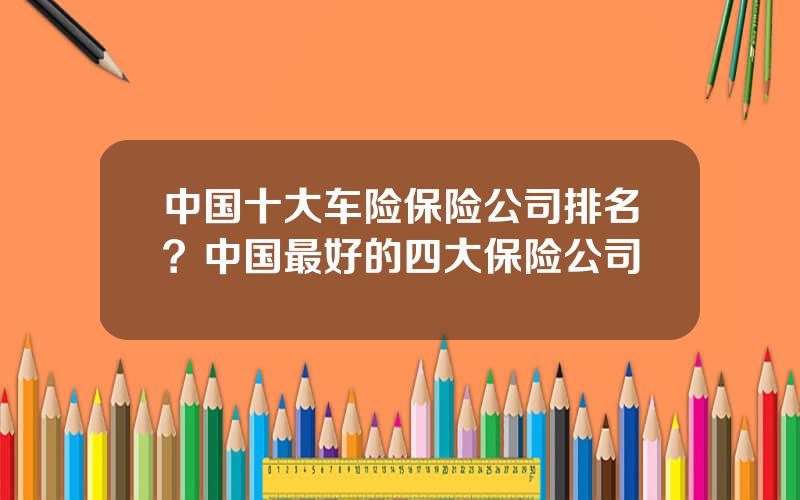 中国十大车险保险公司排名？中国最好的四大保险公司