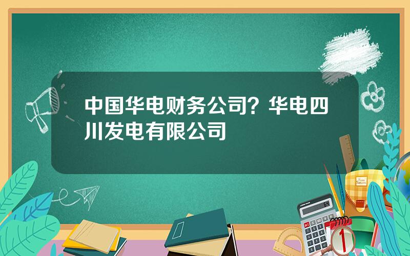 中国华电财务公司？华电四川发电有限公司