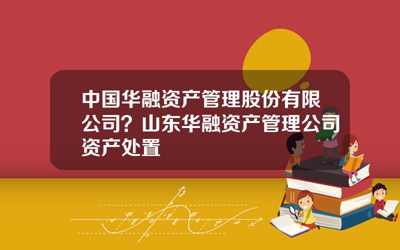 中国华融资产管理股份有限公司？山东华融资产管理公司资产处置