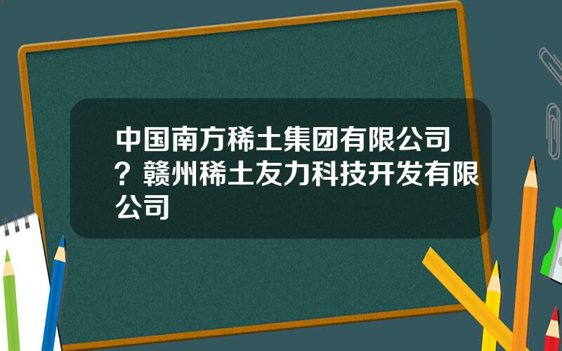 中国南方稀土集团有限公司？赣州稀土友力科技开发有限公司