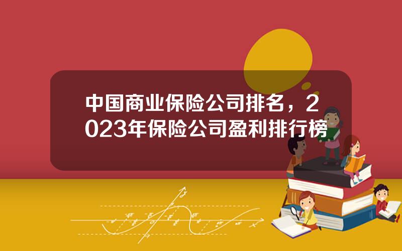 中国商业保险公司排名，2023年保险公司盈利排行榜