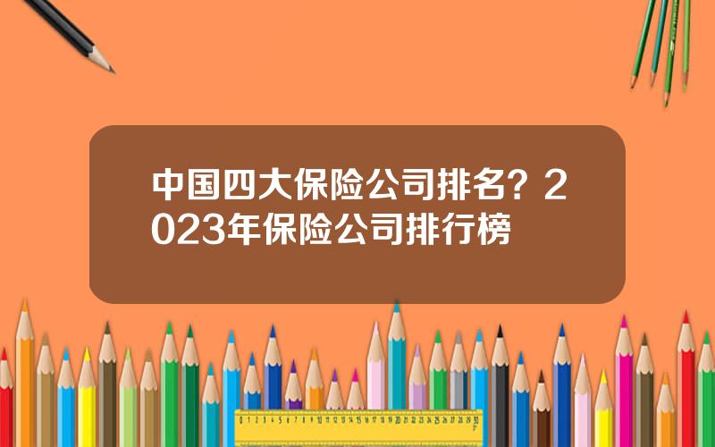 中国四大保险公司排名？2023年保险公司排行榜