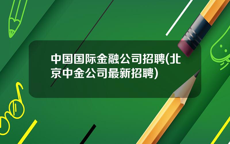 中国国际金融公司招聘(北京中金公司最新招聘)