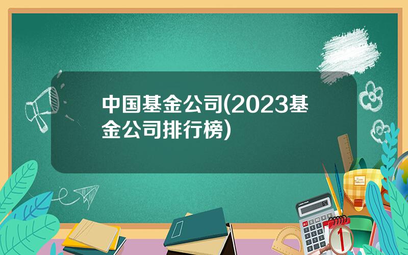 中国基金公司(2023基金公司排行榜)