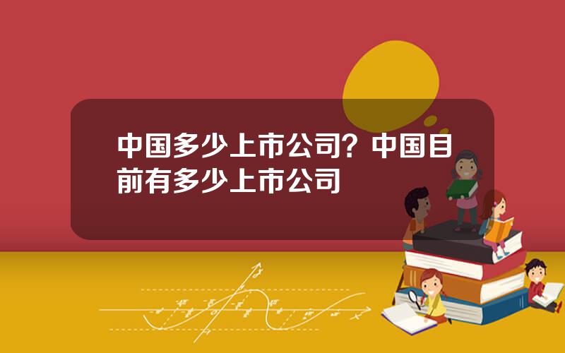 中国多少上市公司？中国目前有多少上市公司