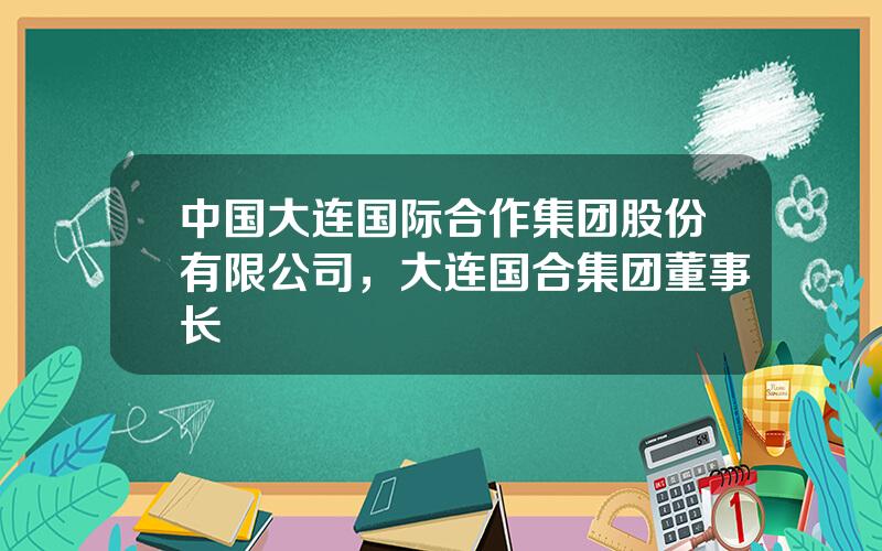 中国大连国际合作集团股份有限公司，大连国合集团董事长