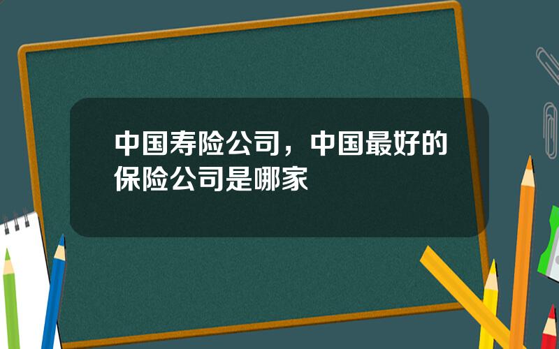 中国寿险公司，中国最好的保险公司是哪家