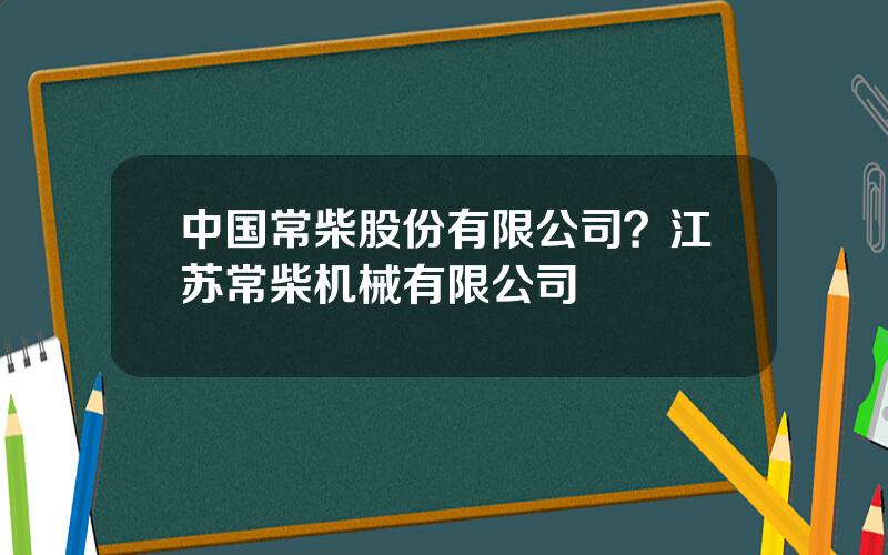 中国常柴股份有限公司？江苏常柴机械有限公司