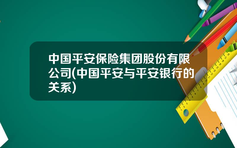 中国平安保险集团股份有限公司(中国平安与平安银行的关系)