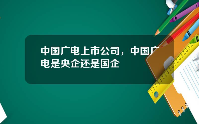 中国广电上市公司，中国广电是央企还是国企