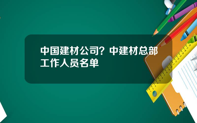 中国建材公司？中建材总部工作人员名单