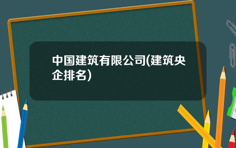 中国建筑有限公司(建筑央企排名)