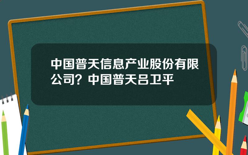 中国普天信息产业股份有限公司？中国普天吕卫平