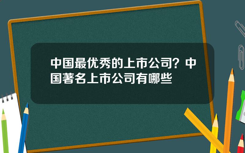 中国最优秀的上市公司？中国著名上市公司有哪些